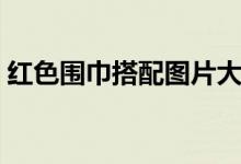 红色围巾搭配图片大全（红色围巾搭配图片）