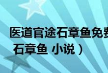 医道官途石章鱼免费全文阅读溜达（医道官途 石章鱼 小说）