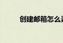 创建邮箱怎么弄（创建邮箱163）