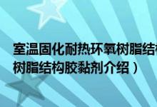 室温固化耐热环氧树脂结构胶黏剂（关于室温固化耐热环氧树脂结构胶黏剂介绍）