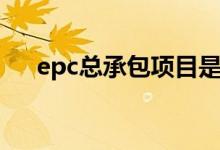 epc总承包项目是什么意思（epc工程）