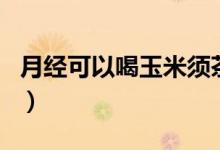 月经可以喝玉米须茶（月经期间可以吃玉米吗）