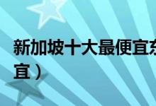 新加坡十大最便宜东西（新加坡免税店什么便宜）