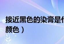 接近黑色的染膏是什么颜色（接近黑色的染发颜色）
