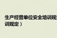 生产经营单位安全培训规定多少小时（生产经营单位安全培训规定）