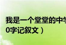 我是一个堂堂的中学生作文600字记叙文(600字记叙文)