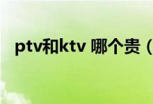 ptv和ktv 哪个贵（ptv和ktv有什么区别）