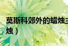 莫斯科郊外的蜡烛主要内容（莫斯科郊外的蜡烛）