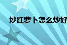炒红萝卜怎么炒好吃（萝卜怎么炒好吃）