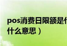 pos消费日限额是什么意思（pos支出消费是什么意思）