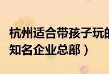 杭州适合带孩子玩的地方有哪些（杭州有哪些知名企业总部）