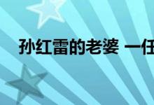 孙红雷的老婆 一任（孙红雷有几任老婆）