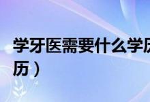 学牙医需要什么学历开始(学牙医需要什么学历)
