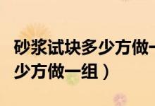 砂浆试块多少方做一组一组几个（砂浆试块多少方做一组）
