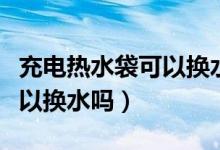 充电热水袋可以换水吗安全吗（充电热水袋可以换水吗）