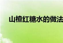 山楂红糖水的做法和功效（山楂红糖水）