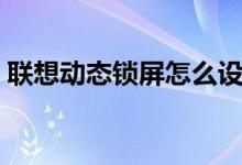 联想动态锁屏怎么设置（动态锁屏怎么设置）