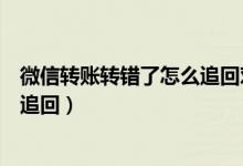 微信转账转错了怎么追回对方已收钱（微信转账转错了怎么追回）