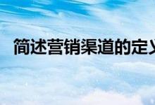 简述营销渠道的定义（营销渠道名词解释）