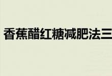 香蕉醋红糖减肥法三天（香蕉醋红糖减肥法）