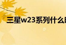 三星w23系列什么时候发布（三星w239）