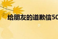 给朋友的道歉信50字（给朋友的道歉信）