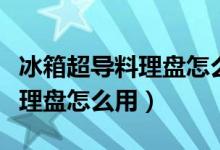 冰箱超导料理盘怎么用视频教程（冰箱超导料理盘怎么用）