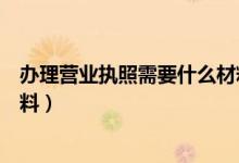 办理营业执照需要什么材料个人（办理营业执照需要什么材料）