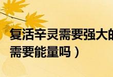 复活辛灵需要强大的生命力和能量（协助扩散需要能量吗）