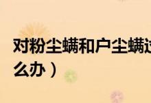 对粉尘螨和户尘螨过敏怎么办（户尘螨过敏怎么办）