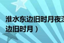 淮水东边旧时月夜深还过女墙来翻译(淮水东边旧时月)
