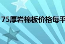 75厚岩棉板价格每平米（岩棉板价格每平米）