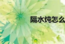 隔水炖怎么操作(隔水炖)