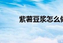 紫薯豆浆怎么做好喝（紫薯豆浆）