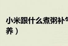小米跟什么煮粥补气血（小米跟什么煮粥最营养）