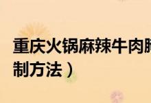 重庆火锅麻辣牛肉腌制方法（火锅麻辣牛肉腌制方法）