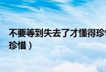 不要等到失去了才懂得珍惜的古诗（不要等到失去了才懂得珍惜）