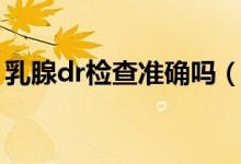 乳腺dr检查准确吗(乳腺dr检查是什么意思)