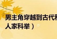 男主角穿越到古代科举的小说（男主穿越到富人家科举）