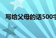 写给父母的话500字初一（写给父母的话）