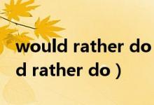 would rather do than do用法例句（would rather do）