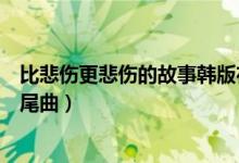 比悲伤更悲伤的故事韩版在线播放（比悲伤更悲伤的故事片尾曲）