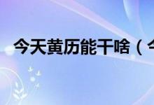 今天黄历能干啥（今天的黄历适合做什么）
