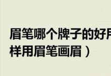 眉笔哪个牌子的好用不掉色不脱妆（初学者怎样用眉笔画眉）