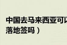 中国去马来西亚可以落地签吗（马来西亚可以落地签吗）