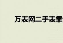 万表网二手表靠谱吗（万表网 假货）