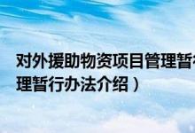 对外援助物资项目管理暂行办法（关于对外援助物资项目管理暂行办法介绍）