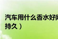 汽车用什么香水好闻又持久（什么香水好闻又持久）