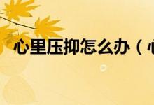 心里压抑怎么办（心里总是很压抑很难受）