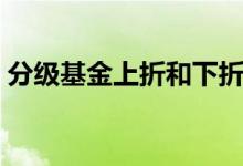 分级基金上折和下折的区别（分级基金上折）